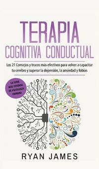 Cover image for Terapia cognitiva conductual: Los 21 consejos y trucos mas efectivos para volver a capacitar tu cerebro y superar la depresion, la ansiedad y fobias