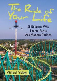 Cover image for The Ride of Your Life: 25 Reasons Why Theme Parks Are Modern Shrines