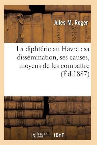 La Diphterie Au Havre: Sa Dissemination, Ses Causes, Moyens de Les Combattre