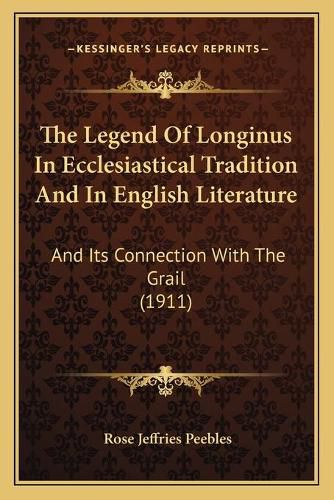 Cover image for The Legend of Longinus in Ecclesiastical Tradition and in English Literature: And Its Connection with the Grail (1911)