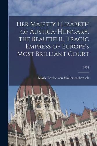 Cover image for Her Majesty Elizabeth of Austria-Hungary, the Beautiful, Tragic Empress of Europe's Most Brilliant Court; 1934