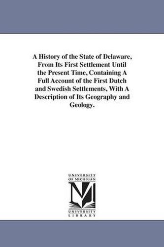 Cover image for A History of the State of Delaware, From Its First Settlement Until the Present Time, Containing A Full Account of the First Dutch and Swedish Settlements, With A Description of Its Geography and Geology.