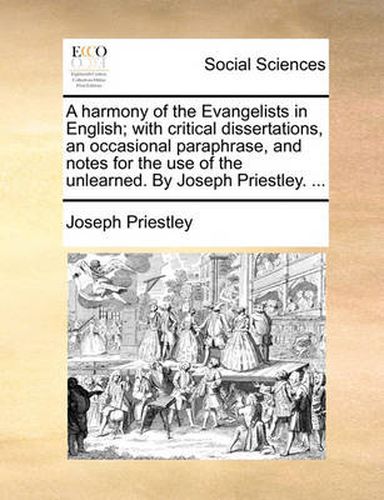 Cover image for A Harmony of the Evangelists in English; With Critical Dissertations, an Occasional Paraphrase, and Notes for the Use of the Unlearned. by Joseph Priestley. ...