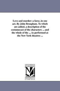 Cover image for Love and Murder: A Farce, in One Act. by John Brougham. to Which Are Added, a Description of the Costumecast of the Characters ... and the Whole of the ... as Performed at the New York Theatres ...