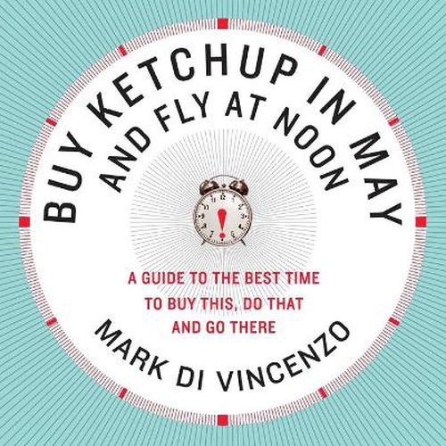 Cover image for Buy Ketchup in May and Fly at Noon: A Guide to the Best Time to Buy This , Do That and Go There