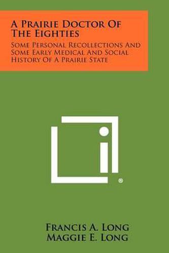 Cover image for A Prairie Doctor of the Eighties: Some Personal Recollections and Some Early Medical and Social History of a Prairie State