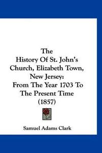 Cover image for The History of St. John's Church, Elizabeth Town, New Jersey: From the Year 1703 to the Present Time (1857)