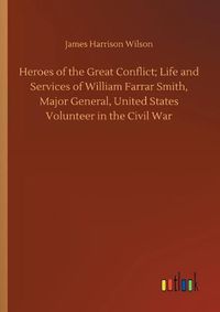 Cover image for Heroes of the Great Conflict; Life and Services of William Farrar Smith, Major General, United States Volunteer in the Civil War