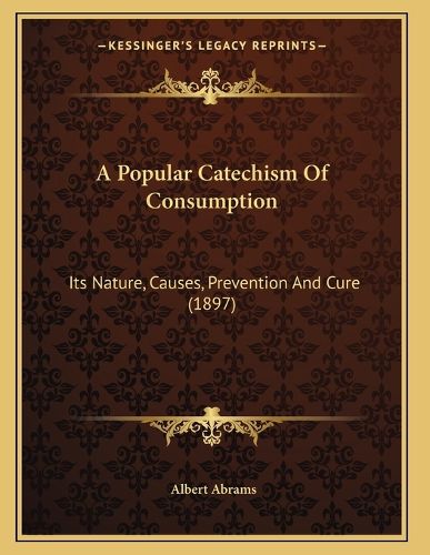 Cover image for A Popular Catechism of Consumption: Its Nature, Causes, Prevention and Cure (1897)