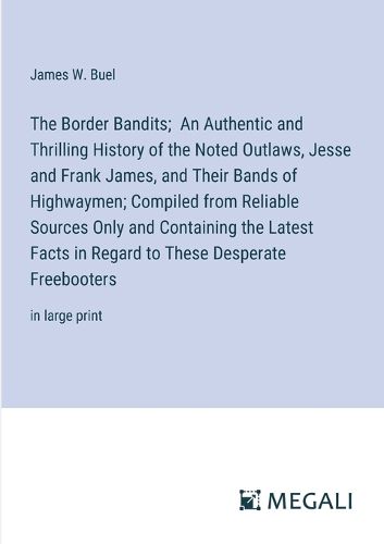 The Border Bandits; An Authentic and Thrilling History of the Noted Outlaws, Jesse and Frank James, and Their Bands of Highwaymen; Compiled from Reliable Sources Only and Containing the Latest Facts in Regard to These Desperate Freebooters