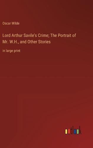 Lord Arthur Savile's Crime; The Portrait of Mr. W.H., and Other Stories