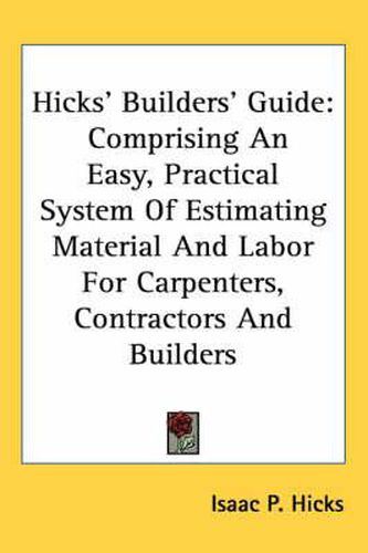 Cover image for Hicks' Builders' Guide: Comprising an Easy, Practical System of Estimating Material and Labor for Carpenters, Contractors and Builders