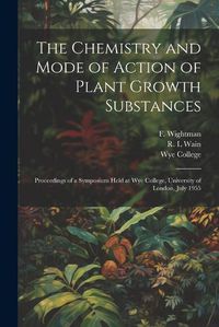 Cover image for The Chemistry and Mode of Action of Plant Growth Substances; Proceedings of a Symposium Held at Wye College, University of London, July 1955