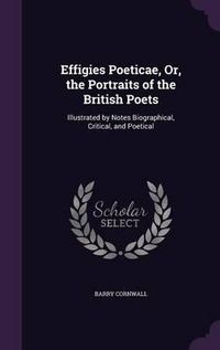 Cover image for Effigies Poeticae, Or, the Portraits of the British Poets: Illustrated by Notes Biographical, Critical, and Poetical