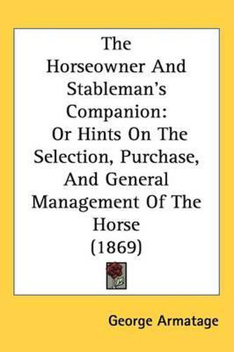 Cover image for The Horseowner And Stableman's Companion: Or Hints On The Selection, Purchase, And General Management Of The Horse (1869)