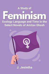 Cover image for A Study of Feminism Ecology Language and Time in the Select Novels of Amitav Ghosh