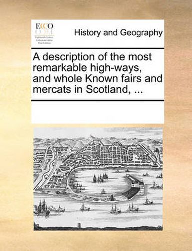 Cover image for A Description of the Most Remarkable High-Ways, and Whole Known Fairs and Mercats in Scotland, ...