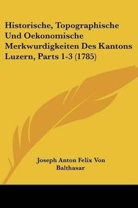 Cover image for Historische, Topographische Und Oekonomische Merkwurdigkeiten Des Kantons Luzern, Parts 1-3 (1785)