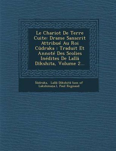 Le Chariot de Terre Cuite: Drame Sanscrit Attribue Au Roi Cudraka: Traduit Et Annote Des Scolies Inedites de Lalla Dikshita, Volume 2...