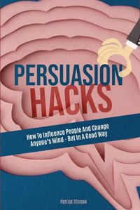 Cover image for Persuasion Hacks: How To Influence People And Change Anyone's Mind - But In A Good Way