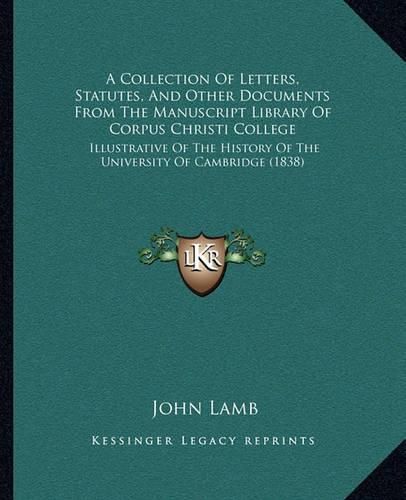 Cover image for A Collection of Letters, Statutes, and Other Documents from the Manuscript Library of Corpus Christi College: Illustrative of the History of the University of Cambridge (1838)