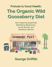 Cover image for Prelude to Good Health: The Organic Wild Gooseberry Diet: Also Featuring Superfruits Wild Maine Blueberries, Aronia Berries, and Saskatoon Berries