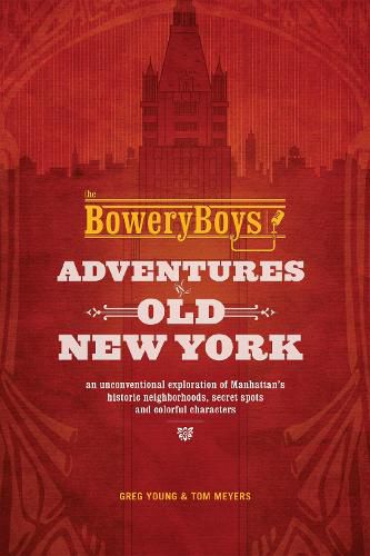 The Bowery Boys: Adventures In Old New York: An Unconventional Exploration of Manhattan's Historic Neighborhoods, Secret Spots and Colorful Characters