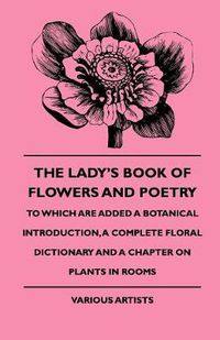 Cover image for The Lady's Book Of Flowers And Poetry - To Which Are Added A Botanical Introduction, A Complete Floral Dictionary And A Chapter On Plants In Rooms