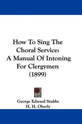 How to Sing the Choral Service: A Manual of Intoning for Clergymen (1899)