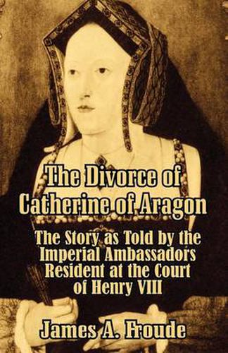 Cover image for The Divorce of Catherine of Aragon: The Story as Told by the Imperial Ambassadors Resident at the Court of Henry VIII