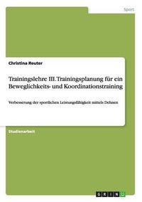 Cover image for Trainingslehre III. Trainingsplanung fur ein Beweglichkeits- und Koordinationstraining: Verbesserung der sportlichen Leistungsfahigkeit mittels Dehnen