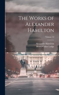 Cover image for The Works of Alexander Hamilton; Volume 12