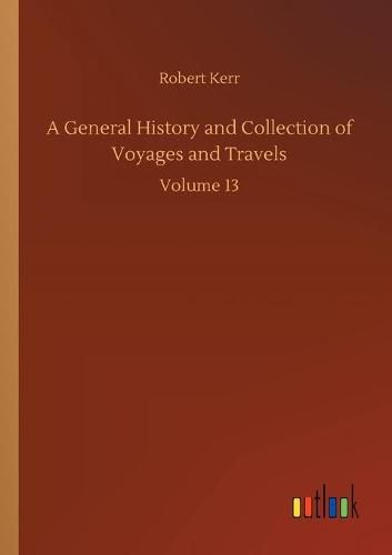 Cover image for A General History and Collection of Voyages and Travels: Volume 13