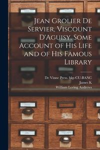 Cover image for Jean Grolier de Servier, Viscount D'Aguisy. Some Account of his Life and of his Famous Library