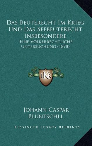 Das Beuterecht Im Krieg Und Das Seebeuterecht Insbesondere: Eine Volkerrechtliche Untersuchung (1878)