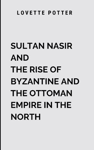 Cover image for Sultan Nasir And The Rise Of Byzantine And The Ottoman Empire In The North