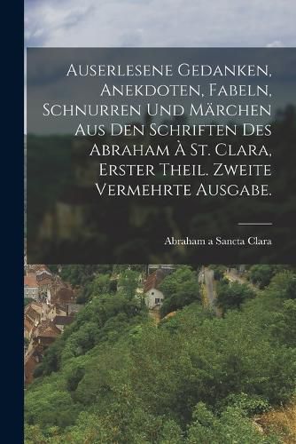 Cover image for Auserlesene Gedanken, Anekdoten, Fabeln, Schnurren und Maerchen Aus den Schriften des Abraham a St. Clara, Erster Theil. Zweite vermehrte Ausgabe.