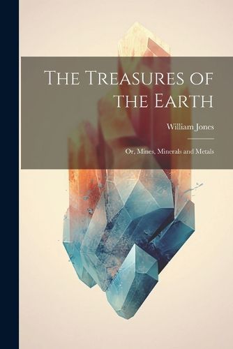 Cover image for The Treasures of the Earth; Or, Mines, Minerals and Metals