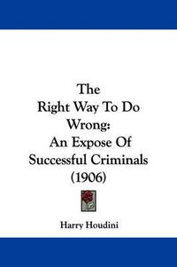 Cover image for The Right Way to Do Wrong: An Expose of Successful Criminals (1906)