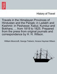 Cover image for Travels in the Himalayan Provinces of Hindustan and the Panjab; in Ladakh and Kashmir; in Peshawar, Kabul, Kunduz and Bokhara, ... from 1819 to 1825. Prepared from the press from original journals and correspondence by H. H. Wilson.