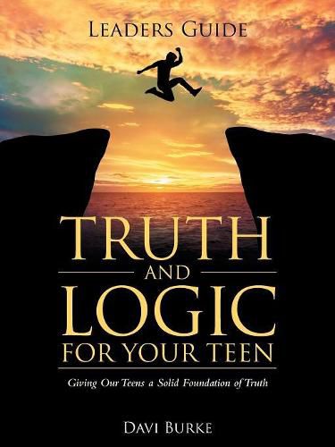 Leaders Guide Truth and Logic for Your Teen: Giving Our Teens a Solid Foundation of Truth