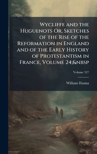 Cover image for Wycliffe and the Huguenots Or, Sketches of the Rise of the Reformation in England and of the Early History of Protestantism in France, Volume 24;&nbsp
