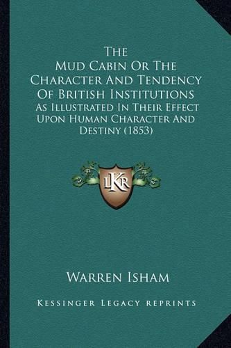 Cover image for The Mud Cabin or the Character and Tendency of British Institutions: As Illustrated in Their Effect Upon Human Character and Destiny (1853)