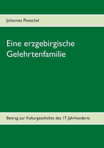 Eine erzgebirgische Gelehrtenfamilie: Beitrag zur Kulturgeschichte des 17. Jahrhunderts