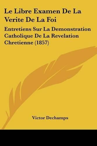 Cover image for Le Libre Examen de La Verite de La Foi: Entretiens Sur La Demonstration Catholique de La Revelation Chretienne (1857)