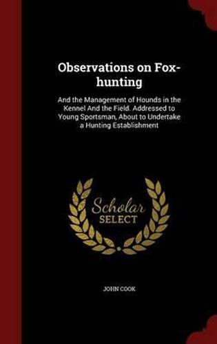 Cover image for Observations on Fox-Hunting: And the Management of Hounds in the Kennel and the Field. Addressed to Young Sportsman, about to Undertake a Hunting Establishment