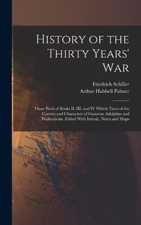 Cover image for History of the Thirty Years' War; Those Parts of Books II, III, and IV Which Treat of the Careers and Characters of Gustavus Adolphus and Wallenstenn. Edited With Introd., Notes and Maps