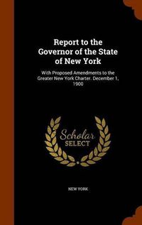 Cover image for Report to the Governor of the State of New York: With Proposed Amendments to the Greater New York Charter. December 1, 1900