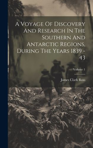 Cover image for A Voyage Of Discovery And Research In The Southern And Antarctic Regions, During The Years 1839 - 43; Volume 1