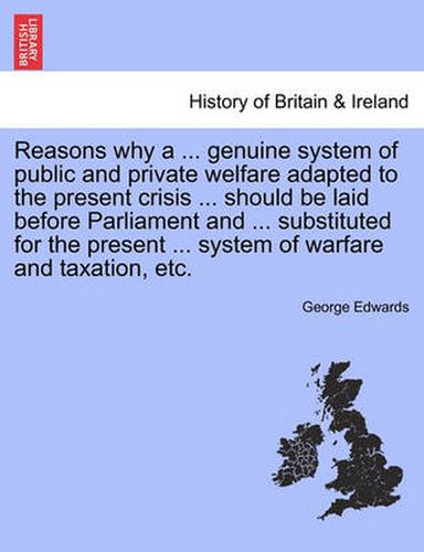 Cover image for Reasons Why a ... Genuine System of Public and Private Welfare Adapted to the Present Crisis ... Should Be Laid Before Parliament and ... Substituted for the Present ... System of Warfare and Taxation, Etc.